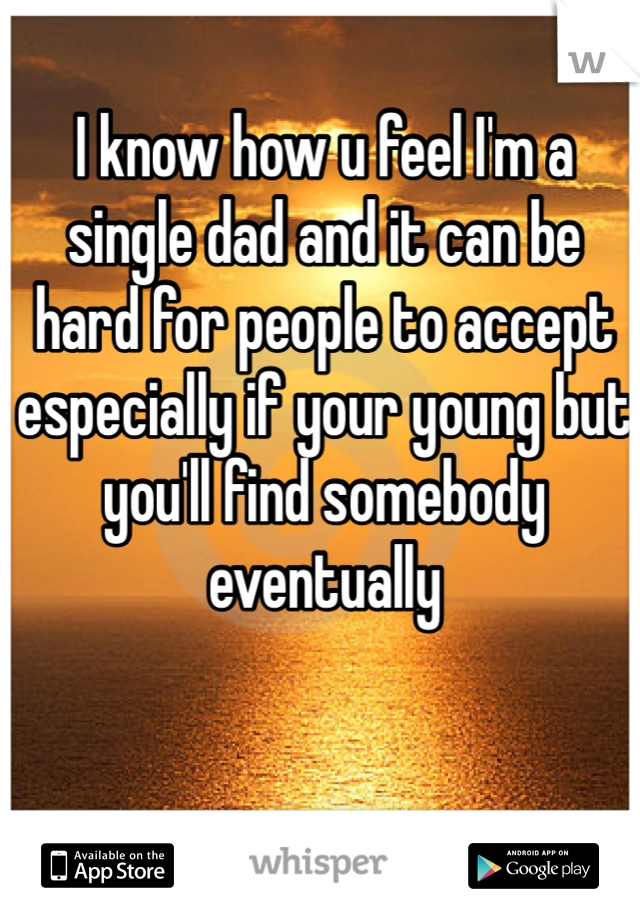 I know how u feel I'm a single dad and it can be hard for people to accept especially if your young but you'll find somebody eventually