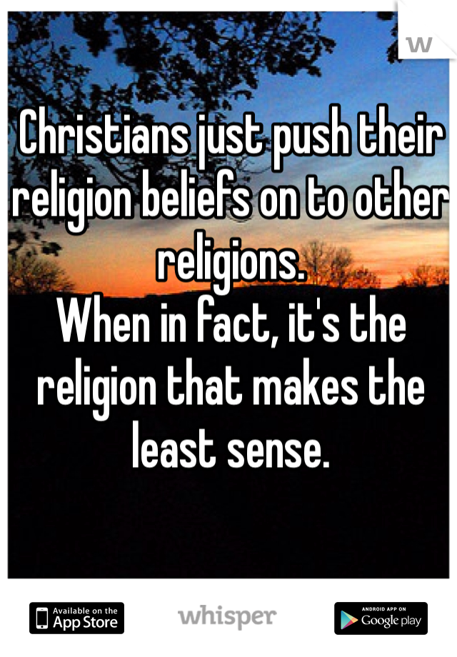 Christians just push their religion beliefs on to other religions. 
When in fact, it's the religion that makes the least sense. 