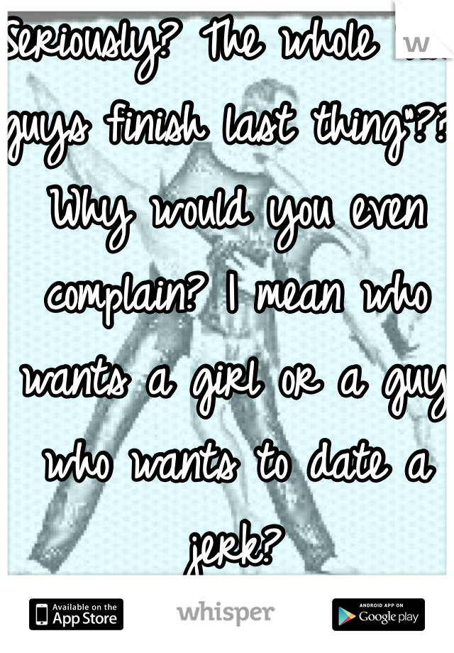 Seriously? The whole "nice guys finish last thing"?? Why would you even complain? I mean who wants a girl or a guy who wants to date a jerk? 