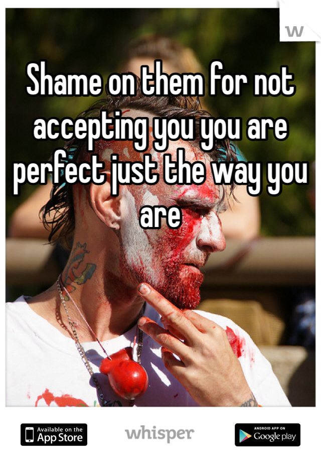 Shame on them for not accepting you you are perfect just the way you are