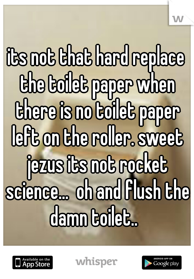 its not that hard replace the toilet paper when there is no toilet paper left on the roller. sweet jezus its not rocket science...  oh and flush the damn toilet..  