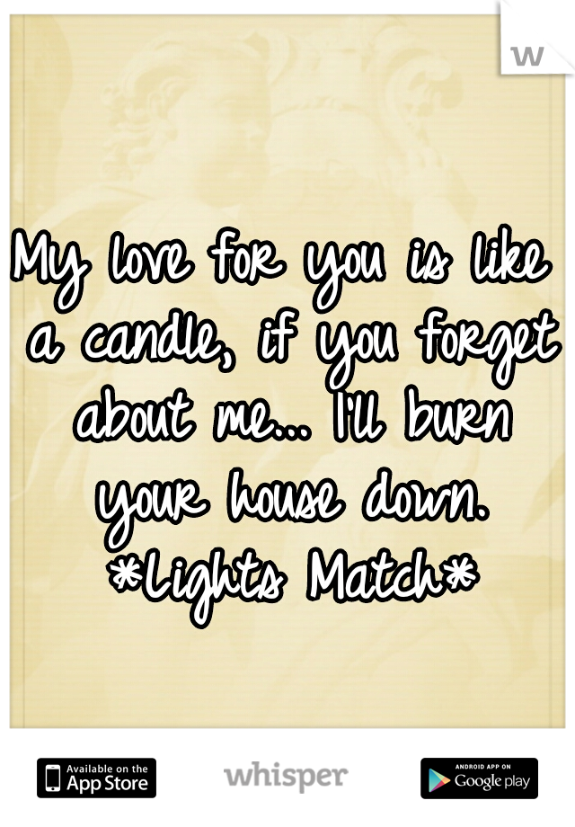 My love for you is like a candle, if you forget about me... I'll burn your house down. *Lights Match*