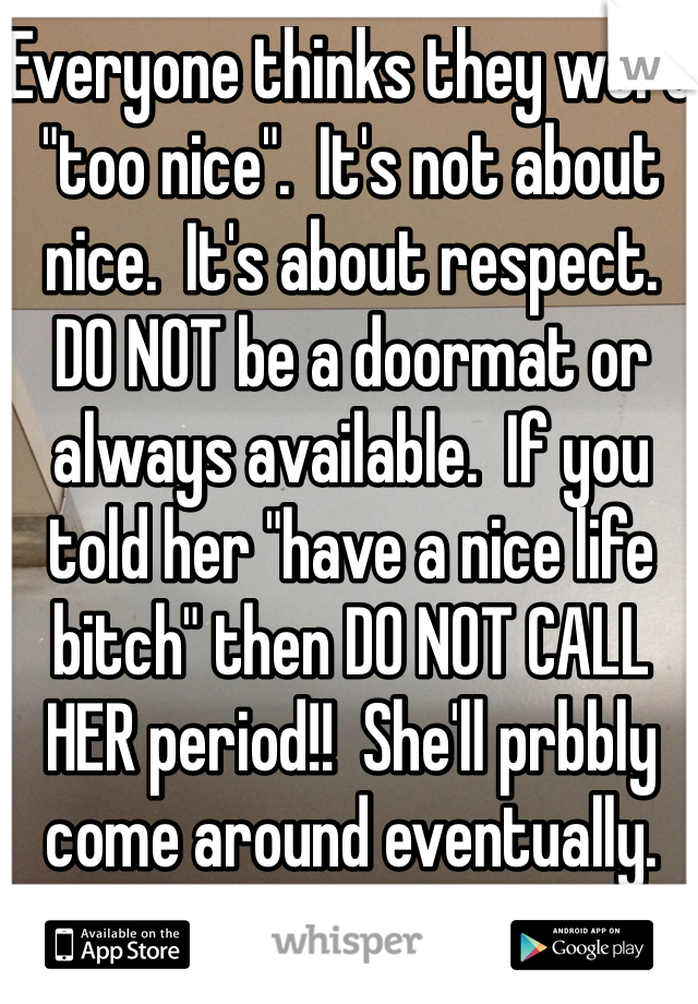Everyone thinks they were "too nice".  It's not about nice.  It's about respect.  DO NOT be a doormat or always available.  If you told her "have a nice life bitch" then DO NOT CALL HER period!!  She'll prbbly come around eventually. 