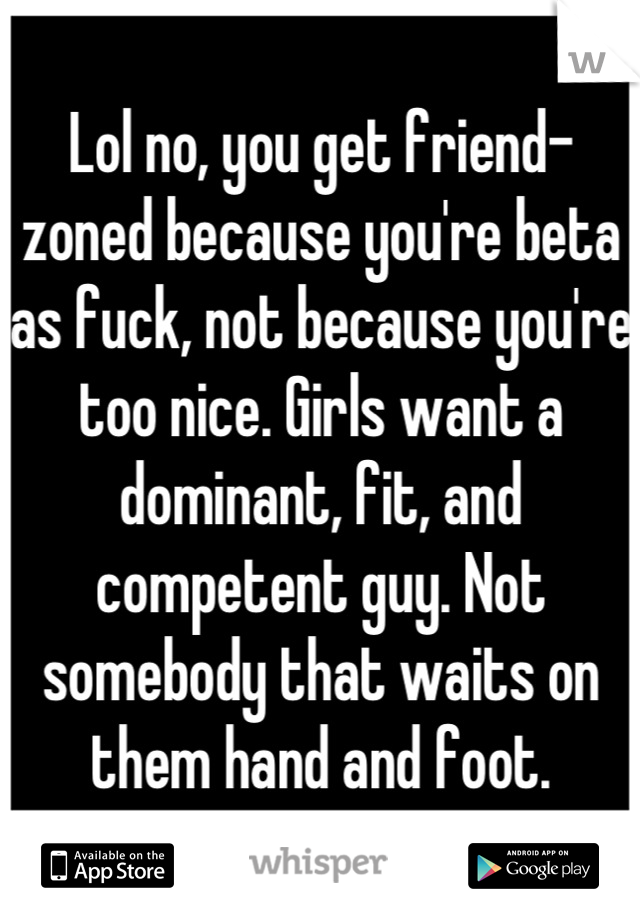 Lol no, you get friend-zoned because you're beta as fuck, not because you're too nice. Girls want a dominant, fit, and competent guy. Not somebody that waits on them hand and foot.