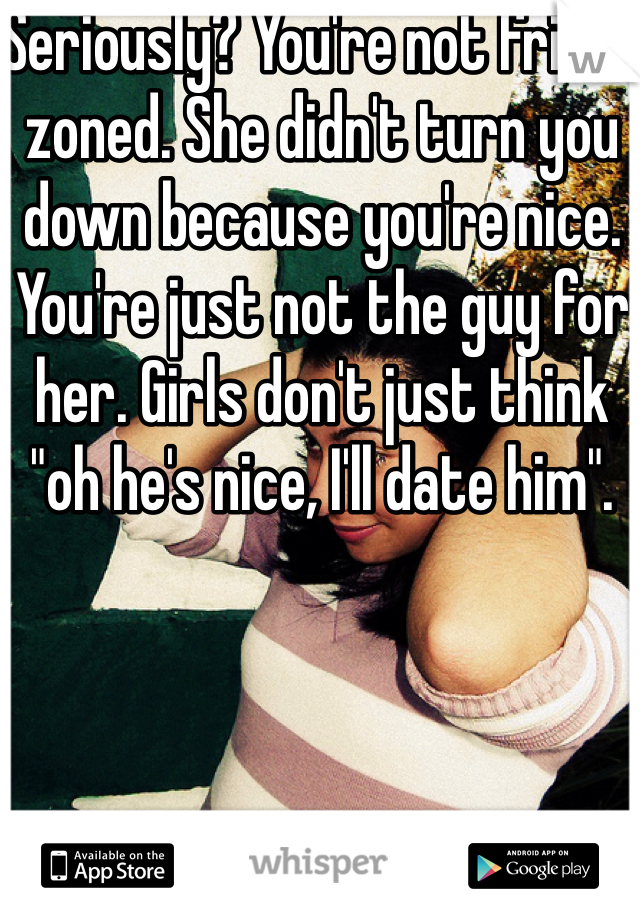 Seriously? You're not friend zoned. She didn't turn you down because you're nice. You're just not the guy for her. Girls don't just think "oh he's nice, I'll date him". 
