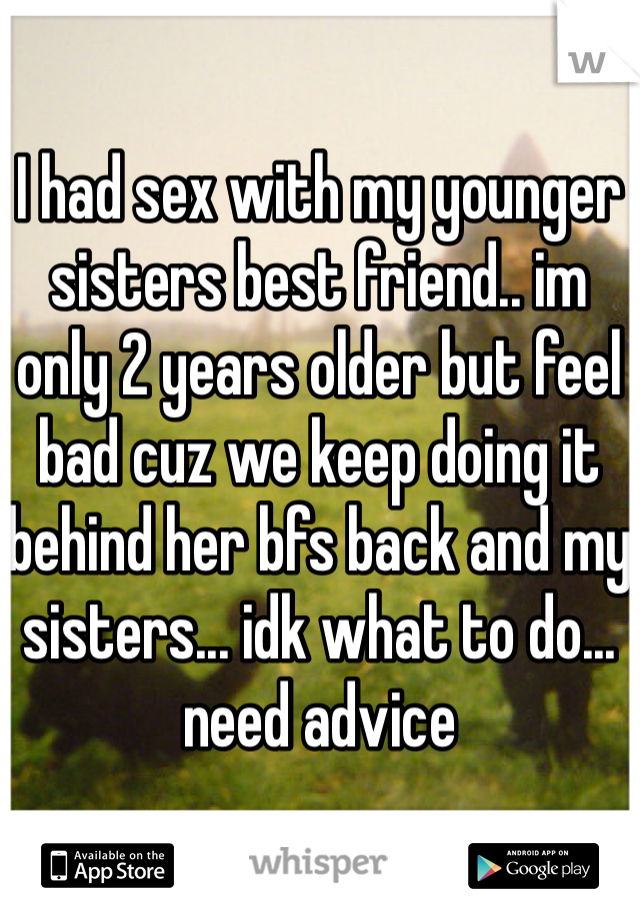 I Had Sex With My Younger Sisters Best Friend Im Only 2 Years Older But Feel Bad Cuz We Keep 8874