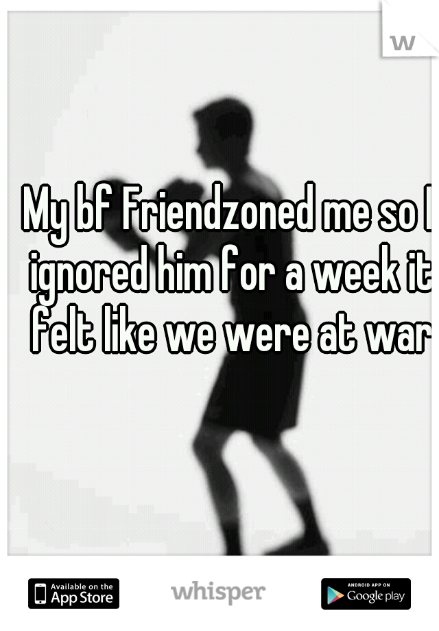 My bf Friendzoned me so I ignored him for a week it felt like we were at war