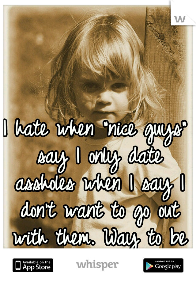 I hate when "nice guys" say I only date assholes when I say I don't want to go out with them. Way to be "nice".