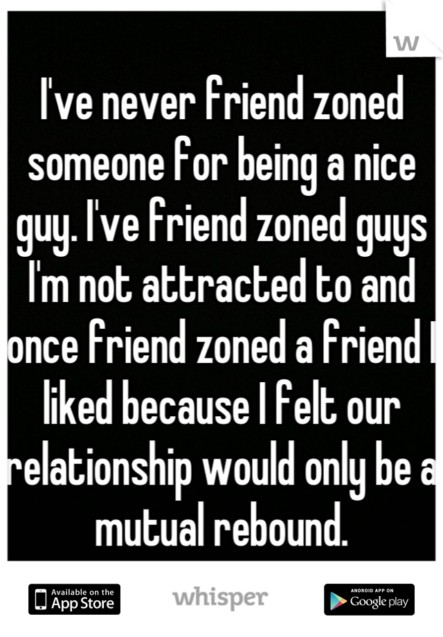 I've never friend zoned someone for being a nice guy. I've friend zoned guys I'm not attracted to and once friend zoned a friend I liked because I felt our relationship would only be a mutual rebound.
