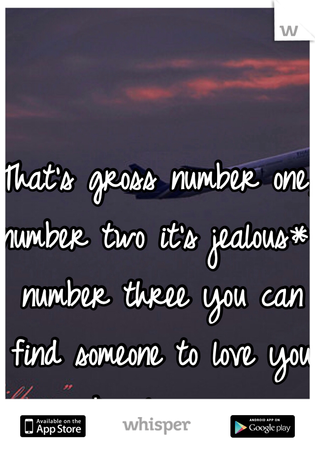 That's gross number one, number two it's jealous*, number three you can find someone to love you & only you. 