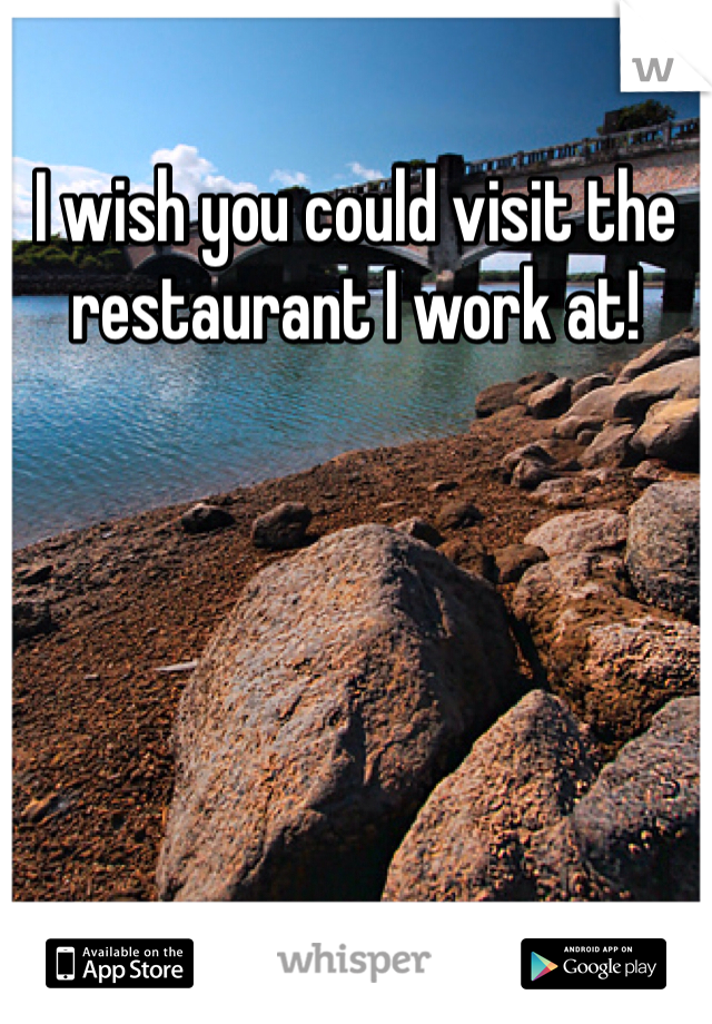 I wish you could visit the restaurant I work at! 