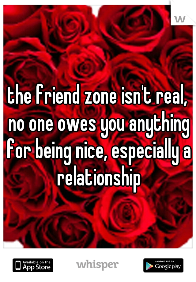 the friend zone isn't real, no one owes you anything for being nice, especially a relationship