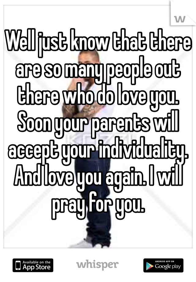 Well just know that there are so many people out there who do love you. Soon your parents will accept your individuality. And love you again. I will pray for you. 