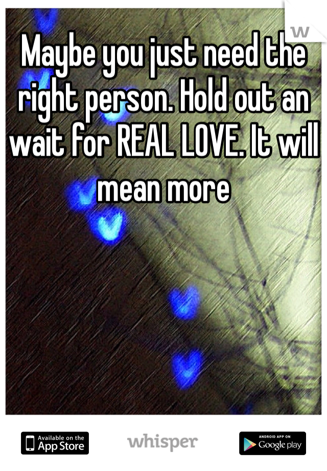 Maybe you just need the right person. Hold out an wait for REAL LOVE. It will mean more