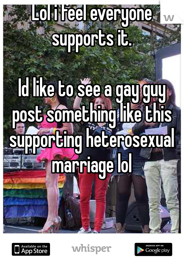 Lol i feel everyone supports it. 

Id like to see a gay guy post something like this supporting heterosexual marriage lol