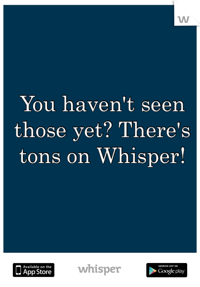 You haven't seen those yet? There's tons on Whisper! 