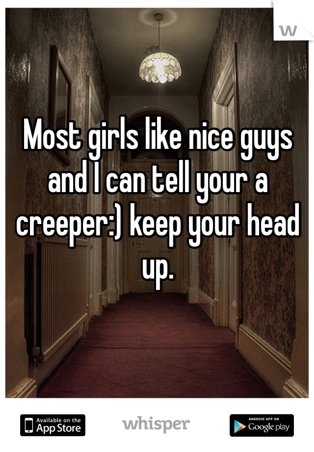 Most girls like nice guys and I can tell your a creeper:) keep your head up. 