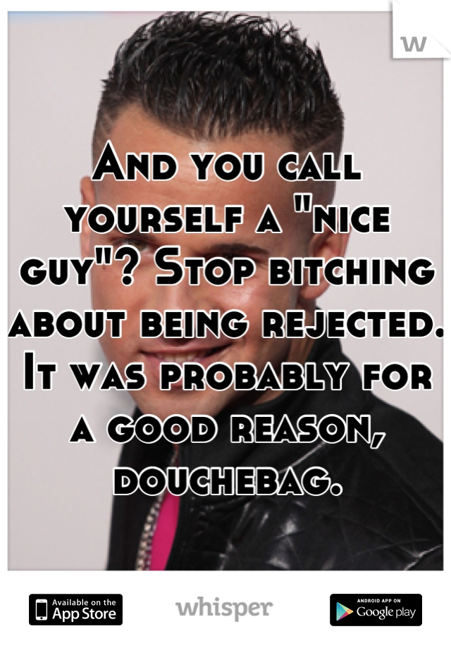 And you call yourself a "nice guy"? Stop bitching about being rejected. It was probably for a good reason, douchebag.
