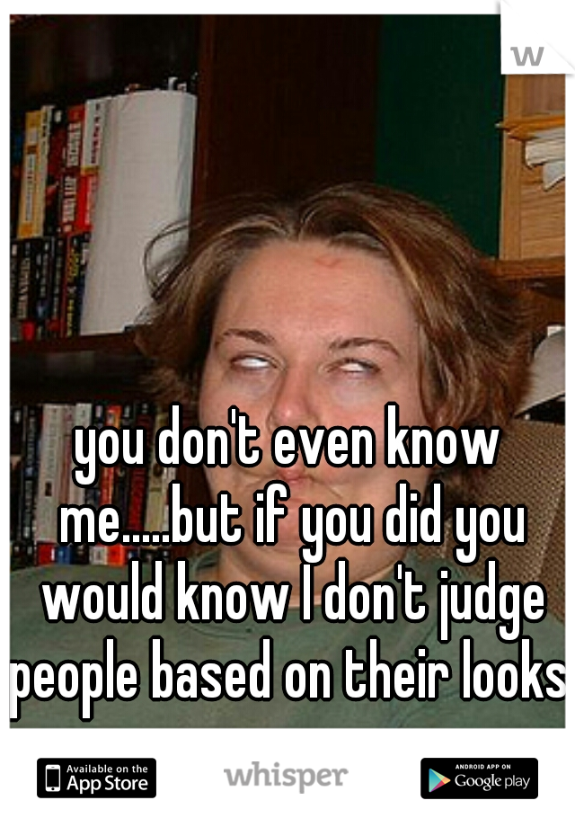 you don't even know me.....but if you did you would know I don't judge people based on their looks. 