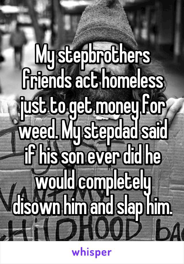 My stepbrothers friends act homeless just to get money for weed. My stepdad said if his son ever did he would completely disown him and slap him.