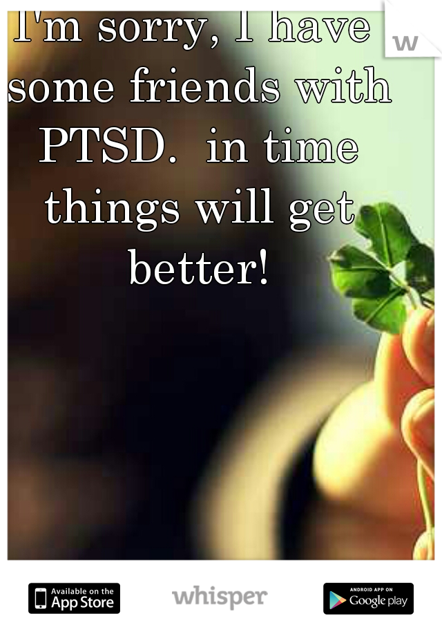 I'm sorry, I have some friends with PTSD.  in time things will get better!