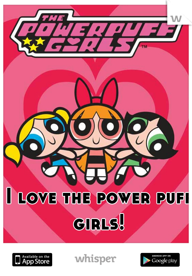I love the power puff girls! 