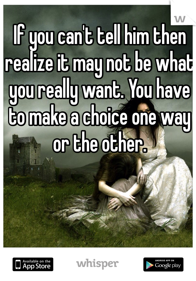 If you can't tell him then realize it may not be what you really want. You have to make a choice one way or the other. 