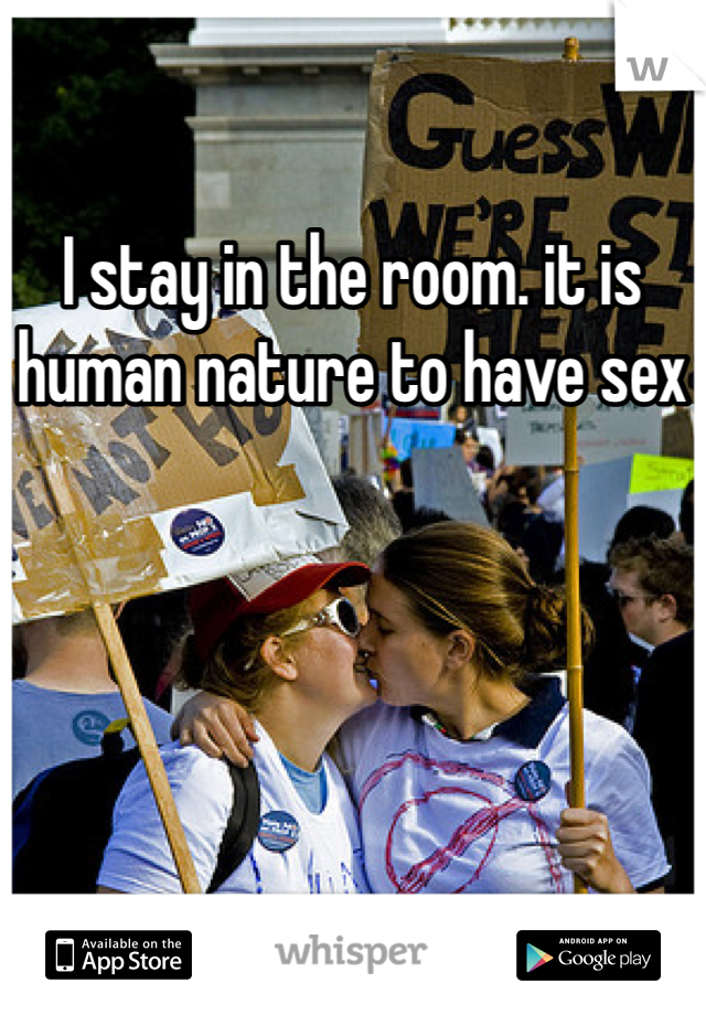I stay in the room. it is human nature to have sex