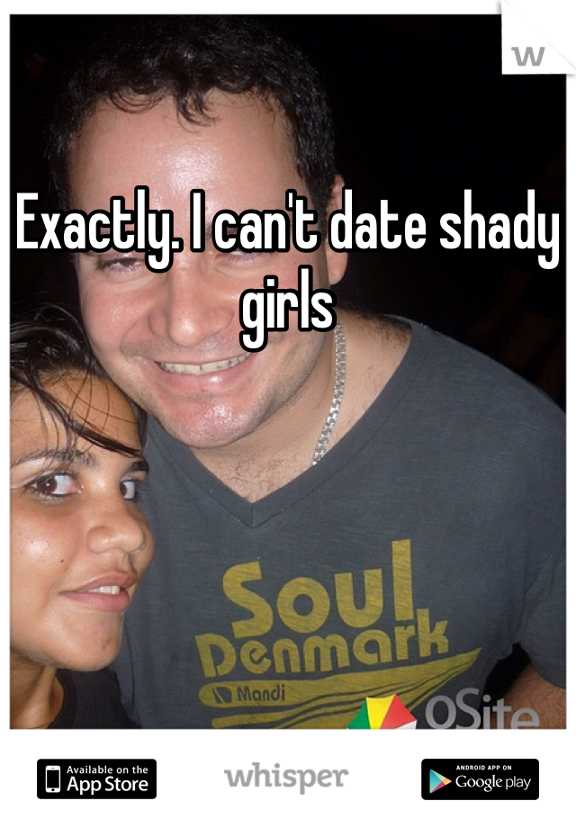 Exactly. I can't date shady girls