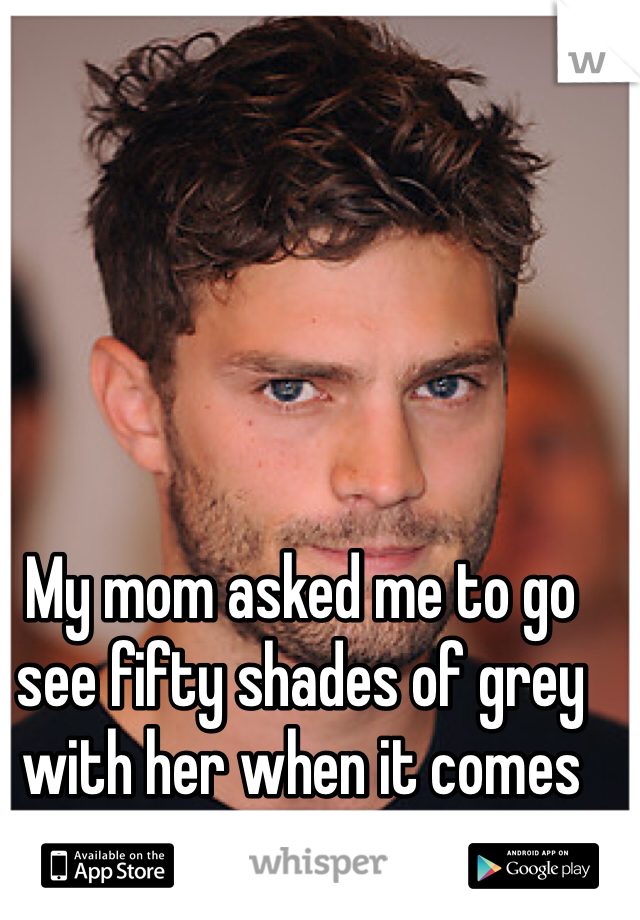 My mom asked me to go see fifty shades of grey with her when it comes out... 