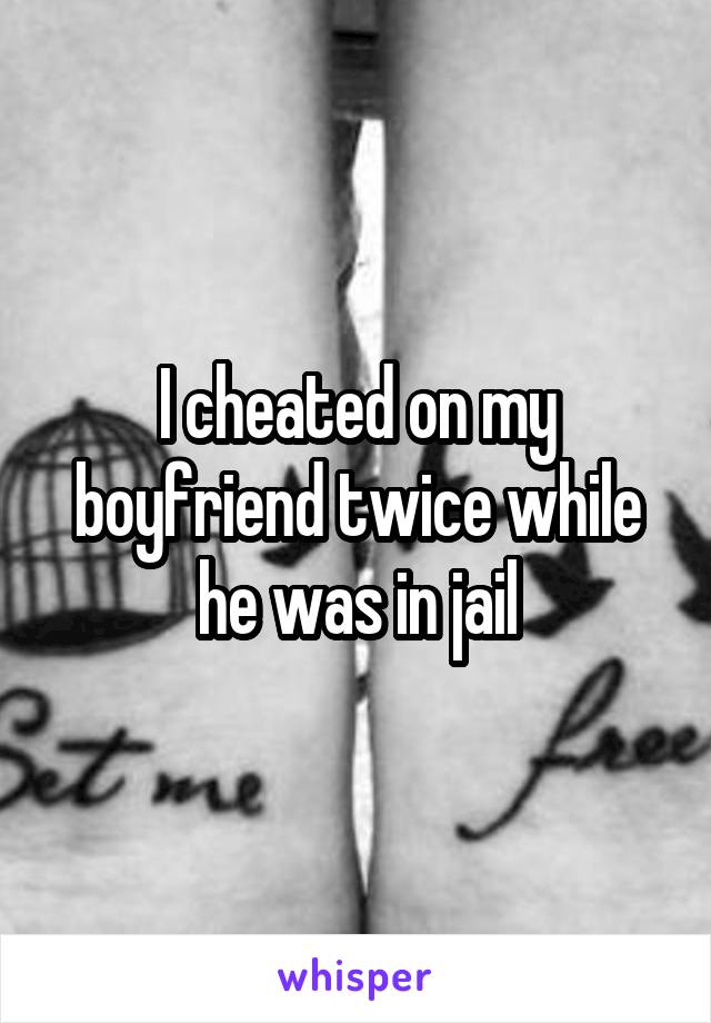I cheated on my boyfriend twice while he was in jail