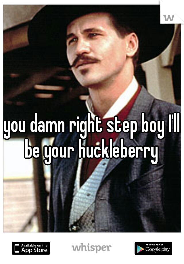 you damn right step boy I'll be your huckleberry 