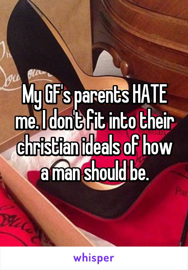 My GF's parents HATE me. I don't fit into their christian ideals of how a man should be.
