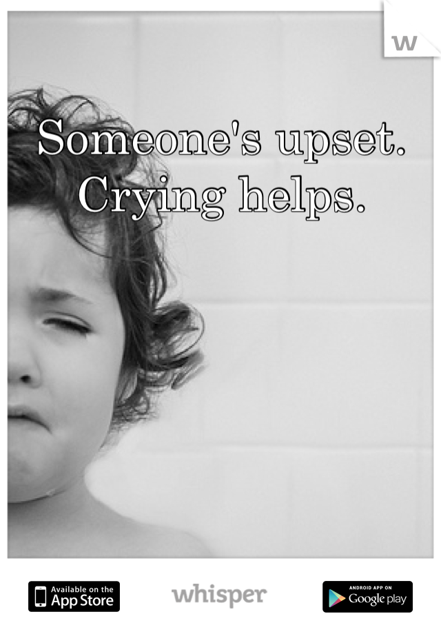 Someone's upset. Crying helps. 