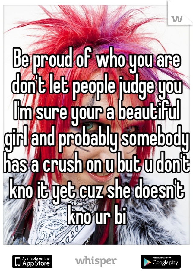 Be proud of who you are don't let people judge you I'm sure your a beautiful girl and probably somebody has a crush on u but u don't kno it yet cuz she doesn't kno ur bi 