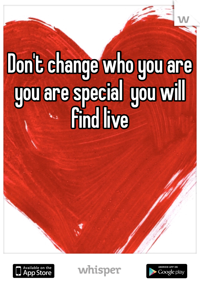 Don't change who you are you are special  you will find live 