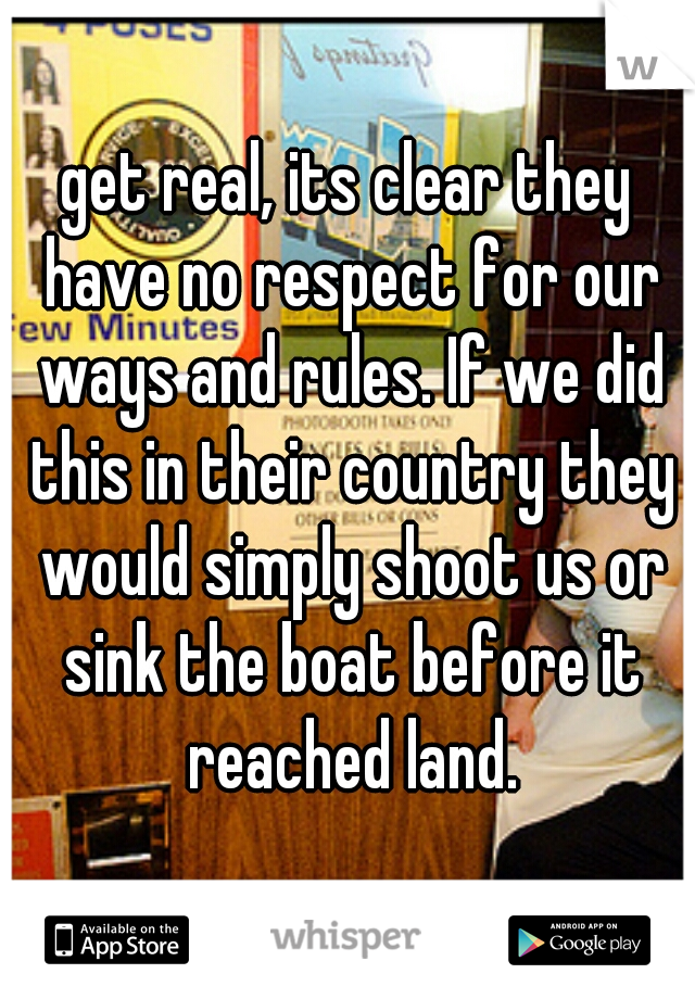 get real, its clear they have no respect for our ways and rules. If we did this in their country they would simply shoot us or sink the boat before it reached land.