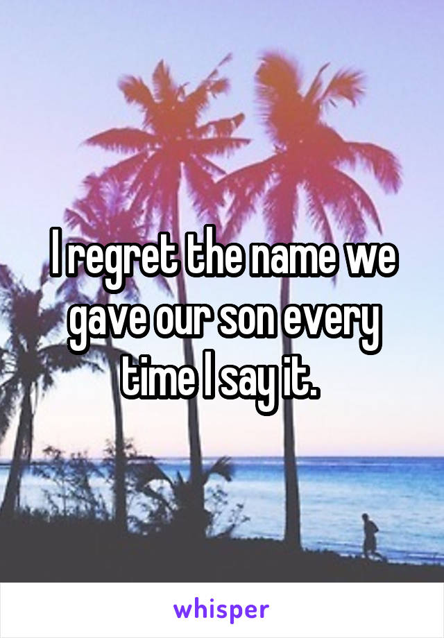 I regret the name we gave our son every time I say it. 