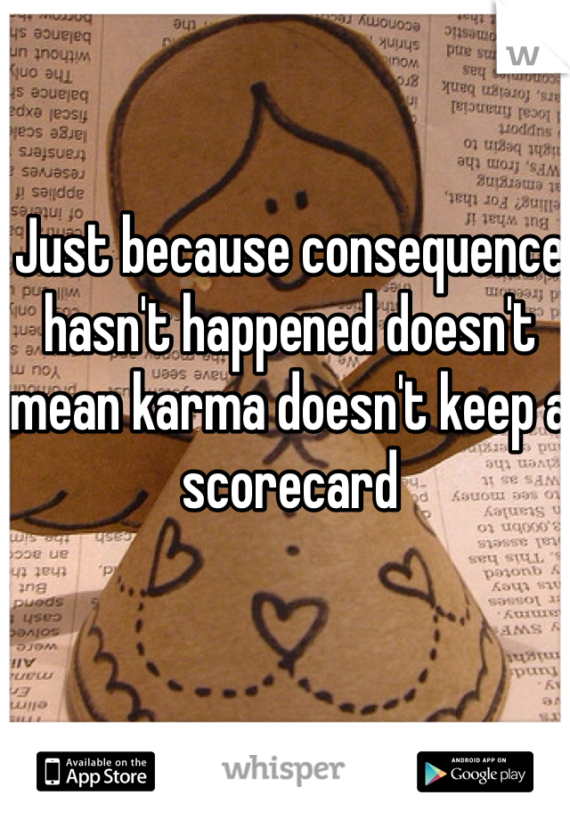 Just because consequence hasn't happened doesn't mean karma doesn't keep a scorecard