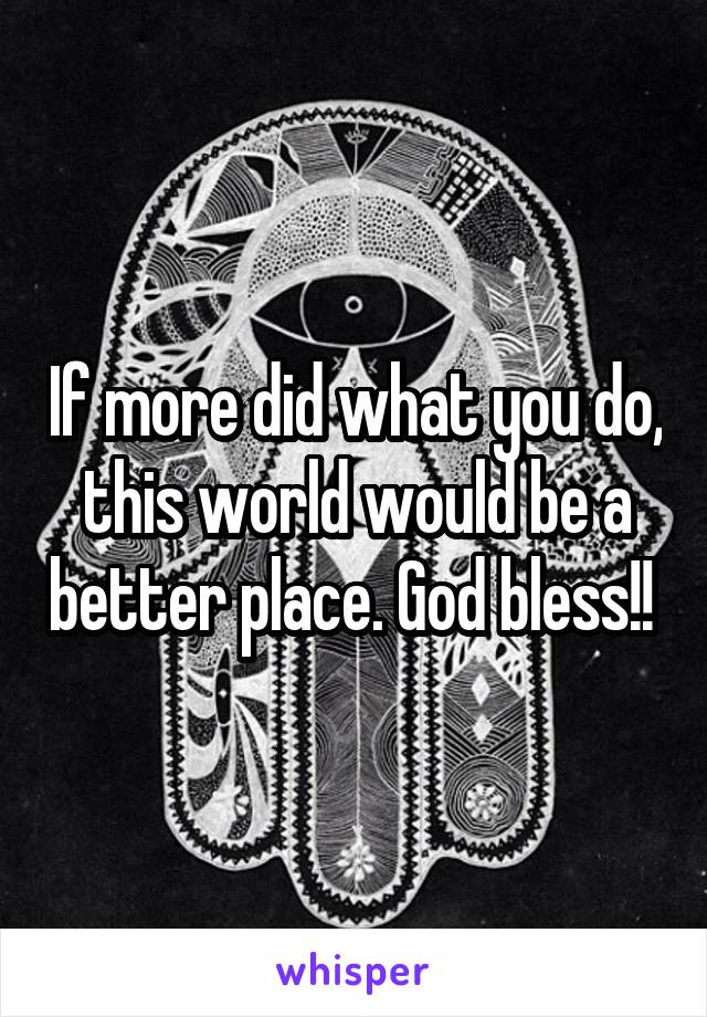 If more did what you do, this world would be a better place. God bless!! 