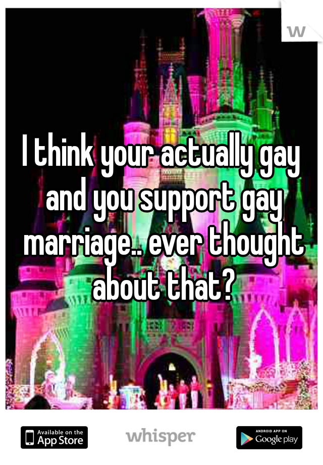 I think your actually gay and you support gay marriage.. ever thought about that?