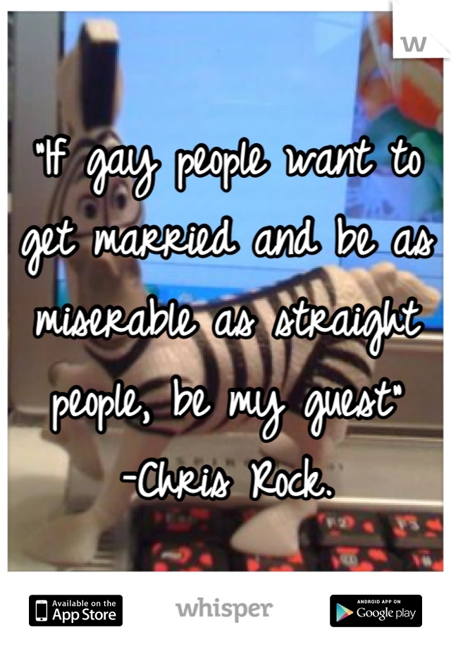 "If gay people want to get married and be as miserable as straight people, be my guest" 
-Chris Rock.