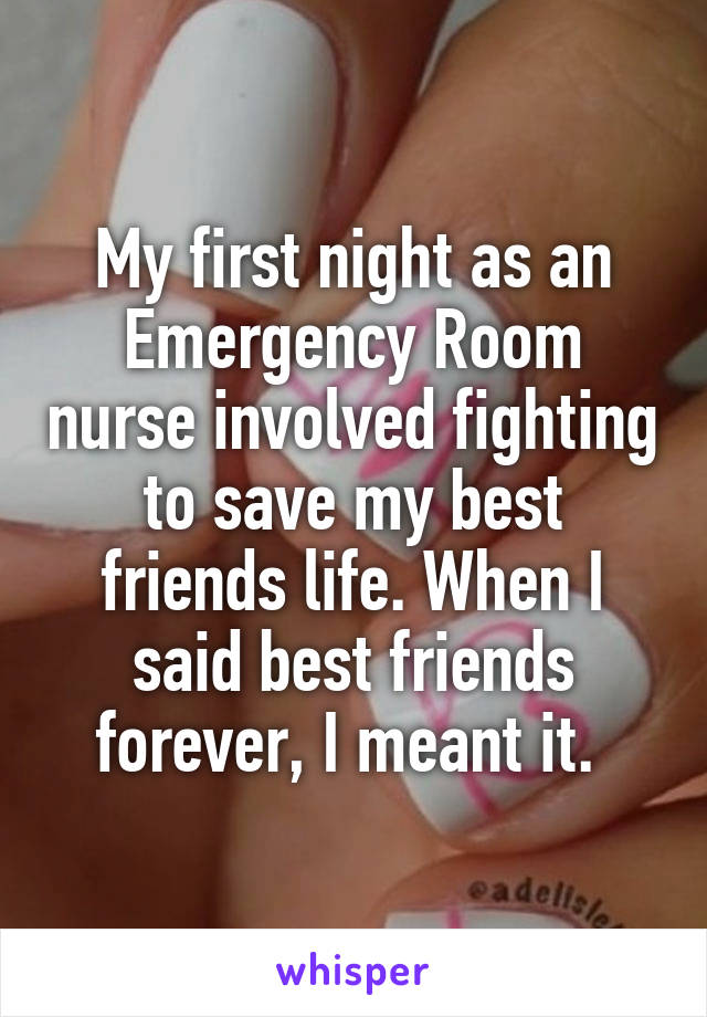 My first night as an Emergency Room nurse involved fighting to save my best friends life. When I said best friends forever, I meant it. 