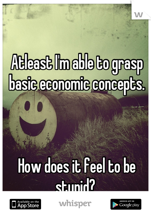 Atleast I'm able to grasp basic economic concepts.



How does it feel to be stupid? 