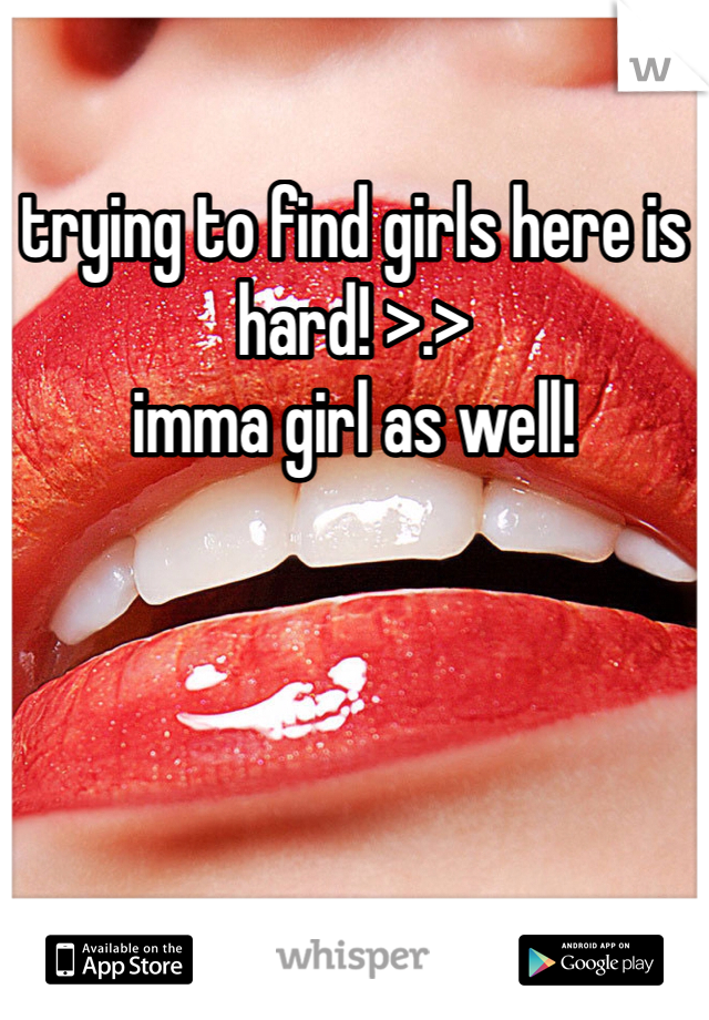 trying to find girls here is hard! >.> 
imma girl as well!