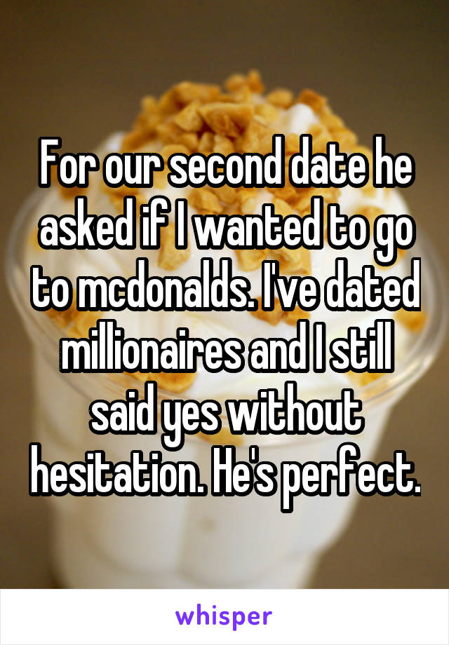 For our second date he asked if I wanted to go to mcdonalds. I've dated millionaires and I still said yes without hesitation. He's perfect.