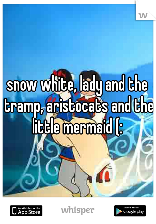 snow white, lady and the tramp, aristocats and the little mermaid (: 