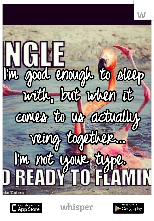 I'm good enough to sleep with, but when it comes to us actually veing together...

I'm not your type. 