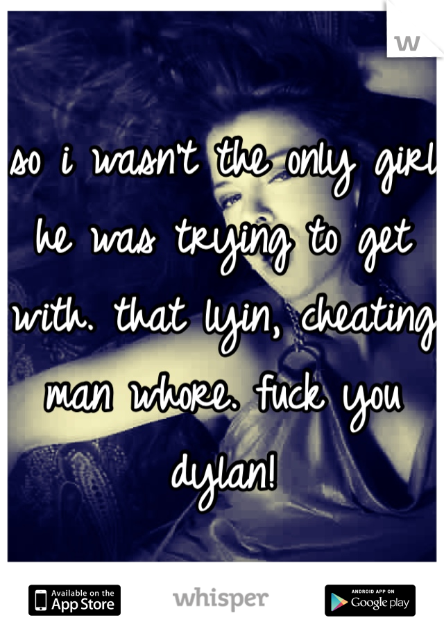 so i wasn't the only girl he was trying to get with. that lyin, cheating man whore. fuck you dylan! 
