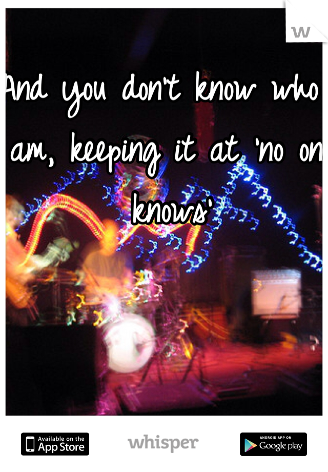And you don't know who I am, keeping it at 'no one knows'